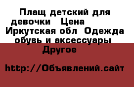 Плащ детский для девочки › Цена ­ 1 500 - Иркутская обл. Одежда, обувь и аксессуары » Другое   